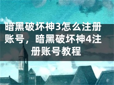 暗黑破壞神3怎么注冊賬號，暗黑破壞神4注冊賬號教程