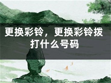 更換彩鈴，更換彩鈴撥打什么號碼