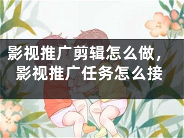 影視推廣剪輯怎么做，影視推廣任務怎么接