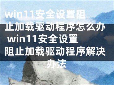 win11安全設(shè)置阻止加載驅(qū)動(dòng)程序怎么辦 win11安全設(shè)置阻止加載驅(qū)動(dòng)程序解決辦法