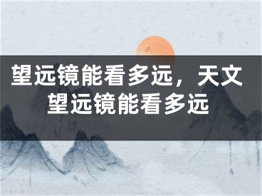 望遠(yuǎn)鏡能看多遠(yuǎn)，天文望遠(yuǎn)鏡能看多遠(yuǎn)