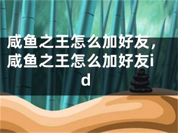 咸魚之王怎么加好友，咸魚之王怎么加好友id