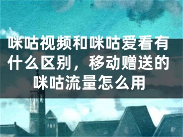 咪咕視頻和咪咕愛看有什么區(qū)別，移動贈送的咪咕流量怎么用