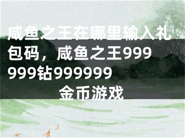 咸魚之王在哪里輸入禮包碼，咸魚之王999999鉆999999金幣游戲