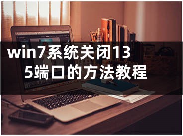 win7系統(tǒng)關(guān)閉135端口的方法教程