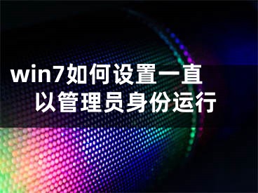 win7如何設(shè)置一直以管理員身份運(yùn)行