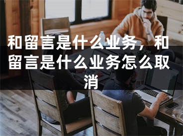 和留言是什么業(yè)務(wù)，和留言是什么業(yè)務(wù)怎么取消