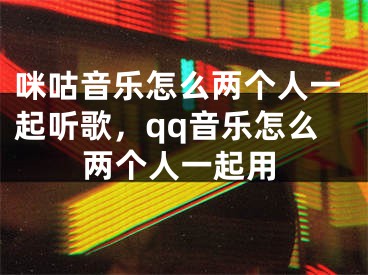 咪咕音樂怎么兩個人一起聽歌，qq音樂怎么兩個人一起用