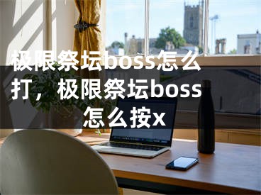 極限祭壇boss怎么打，極限祭壇boss怎么按x