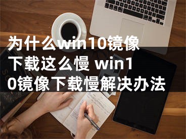 為什么win10鏡像下載這么慢 win10鏡像下載慢解決辦法