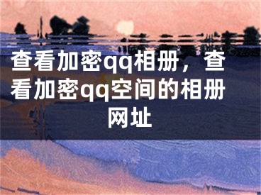 查看加密qq相冊，查看加密qq空間的相冊網(wǎng)址