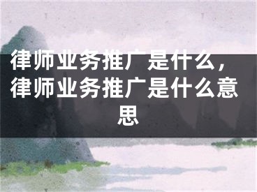 律師業(yè)務(wù)推廣是什么，律師業(yè)務(wù)推廣是什么意思