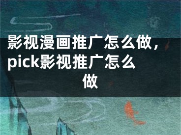 影視漫畫推廣怎么做，pick影視推廣怎么做