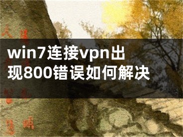 win7連接vpn出現(xiàn)800錯誤如何解決