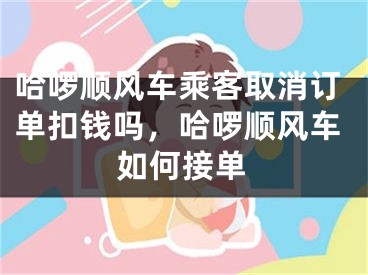 哈啰順風(fēng)車乘客取消訂單扣錢嗎，哈啰順風(fēng)車如何接單