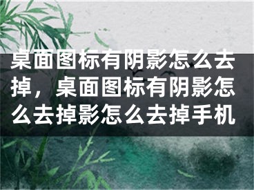 桌面圖標(biāo)有陰影怎么去掉，桌面圖標(biāo)有陰影怎么去掉影怎么去掉手機(jī)