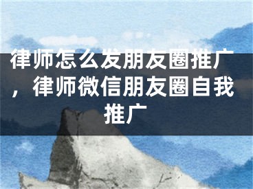 律師怎么發(fā)朋友圈推廣，律師微信朋友圈自我推廣