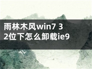 雨林木風(fēng)win7 32位下怎么卸載ie9