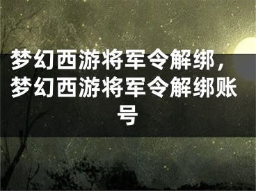 夢幻西游將軍令解綁，夢幻西游將軍令解綁賬號