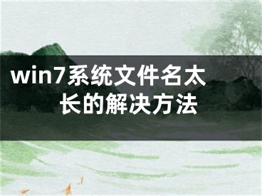 win7系統(tǒng)文件名太長的解決方法