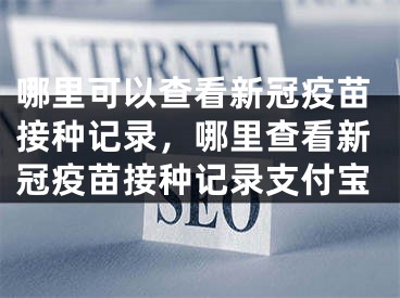 哪里可以查看新冠疫苗接種記錄，哪里查看新冠疫苗接種記錄支付寶