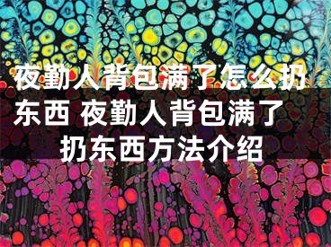 夜勤人背包滿了怎么扔?xùn)|西 夜勤人背包滿了扔?xùn)|西方法介紹