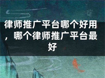 律師推廣平臺(tái)哪個(gè)好用，哪個(gè)律師推廣平臺(tái)最好