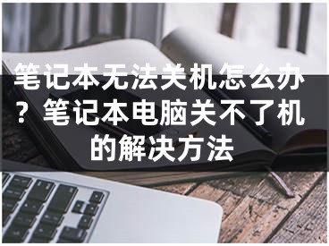 筆記本無(wú)法關(guān)機(jī)怎么辦？筆記本電腦關(guān)不了機(jī)的解決方法