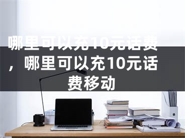 哪里可以充10元話費，哪里可以充10元話費移動