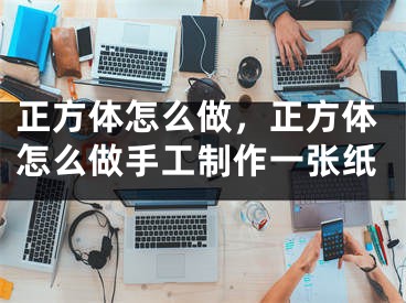 正方體怎么做，正方體怎么做手工制作一張紙