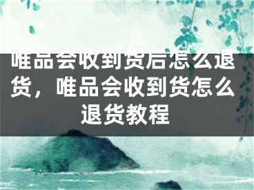 唯品會(huì)收到貨后怎么退貨，唯品會(huì)收到貨怎么退貨教程