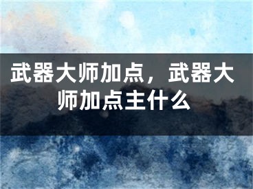 武器大師加點(diǎn)，武器大師加點(diǎn)主什么