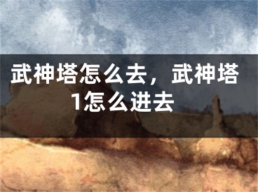 武神塔怎么去，武神塔1怎么進(jìn)去