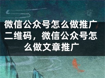 微信公眾號怎么做推廣二維碼，微信公眾號怎么做文章推廣