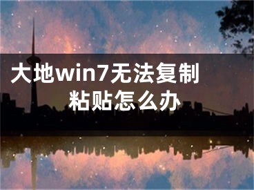 大地win7無(wú)法復(fù)制粘貼怎么辦