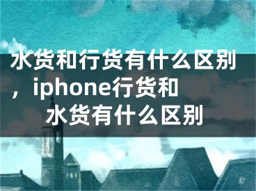 水貨和行貨有什么區(qū)別，iphone行貨和水貨有什么區(qū)別