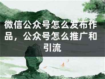 微信公眾號(hào)怎么發(fā)布作品，公眾號(hào)怎么推廣和引流