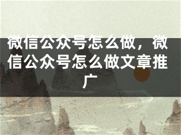 微信公眾號(hào)怎么做，微信公眾號(hào)怎么做文章推廣