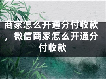 商家怎么開通分付收款，微信商家怎么開通分付收款