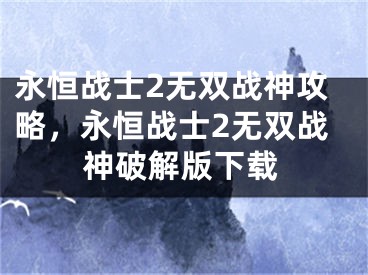 永恒戰(zhàn)士2無雙戰(zhàn)神攻略，永恒戰(zhàn)士2無雙戰(zhàn)神破解版下載