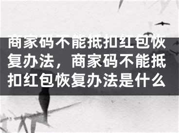 商家碼不能抵扣紅包恢復(fù)辦法，商家碼不能抵扣紅包恢復(fù)辦法是什么