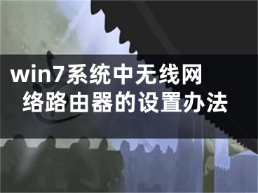 win7系統(tǒng)中無線網(wǎng)絡(luò)路由器的設(shè)置辦法