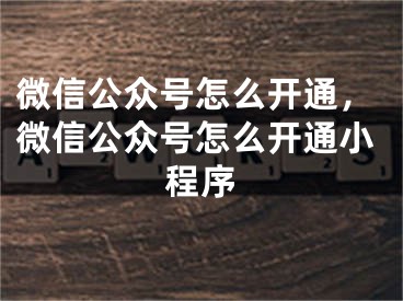 微信公眾號(hào)怎么開(kāi)通，微信公眾號(hào)怎么開(kāi)通小程序