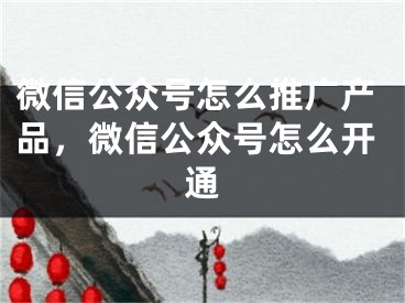 微信公眾號怎么推廣產(chǎn)品，微信公眾號怎么開通