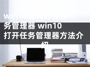 win10如何打開任務(wù)管理器 win10打開任務(wù)管理器方法介紹