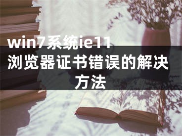 win7系統(tǒng)ie11瀏覽器證書(shū)錯(cuò)誤的解決方法