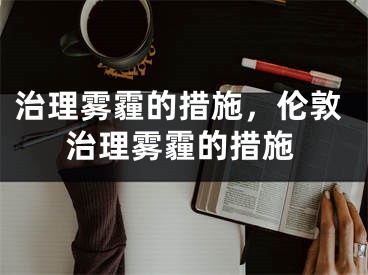 治理霧霾的措施，倫敦治理霧霾的措施