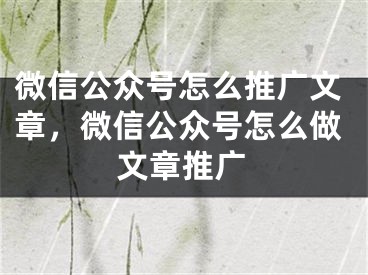 微信公眾號怎么推廣文章，微信公眾號怎么做文章推廣