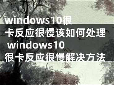 windows10很卡反應(yīng)很慢該如何處理 windows10很卡反應(yīng)很慢解決方法