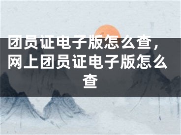 團(tuán)員證電子版怎么查，網(wǎng)上團(tuán)員證電子版怎么查